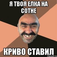 Я ТВОЯ ЕЛКА НА СОТНЕ КРИВО СТАВИЛ