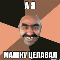 А Я МАШКУ ЦЕЛАВАЛ