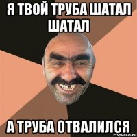 я твой труба шатал шатал а труба отвалился