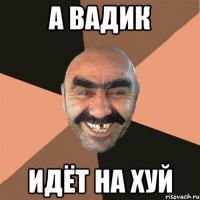 А Вадик Идёт на хуй