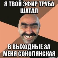 Я ТВОЙ ЭФИР ТРУБА ШАТАЛ В выходные за меня Соколянская