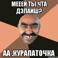 мееей ты чта дэлаиш? аа ,курапаточка
