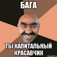 Бага Ты капитальный красавчик