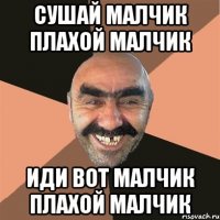 сушай малчик плахой малчик иди вот малчик плахой малчик