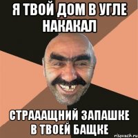 Я твой дом в угле накакал Страаащний запашке в твоей бащке