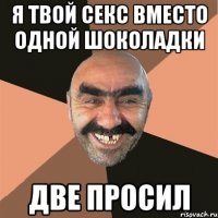 Я твой секс вместо одной шоколадки две просил