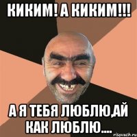Киким! А Киким!!! А я тебя люблю,ай как люблю....