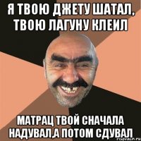 Я твою джету шатал, твою лагуну клеил Матрац твой сначала надувал,а потом сдувал