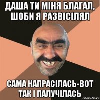 даша ти міня благал, шоби я развісілял сама напрасілась-вот так і палучілась