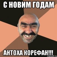 С новим годам Антоха корефан!!!