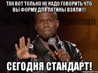 Так вот только не надо говорить что вы форму для латины взяли!!! Сегодня Стандарт!