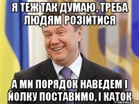 я теж так думаю, треба людям розійтися а ми порядок наведем і ЙОлку поставимо, і каток