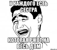 у каждого есть сестра которая ржот на весь дом