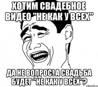 Хотим свадебное видео "не как у всех" Да не вопрос! А свадьба будет "не как у всех"?