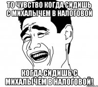 то чувство когда сидишь с михалычем в налоговой когда сидишь с михалычем в налоговой!