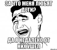 ЗА ЧТО МЕНЯ ЛЮБЯТ ДЕТИ? ДА Я НЕДАЛЕКО ОТ НИХ УШЕЛ