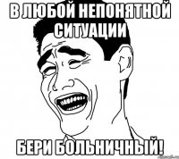 В любой непонятной ситуации бери больничный!