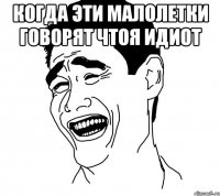 когда эти малолетки говорят чтоя идиот 