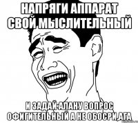 НАПРЯГИ АППАРАТ СВОЙ МЫСЛИТЕЛЬНЫЙ И ЗАДАЙ АЛАНУ ВОПРОС ОФИГИТЕЛЬНЫЙ А НЕ ОБОСРИ,АГА