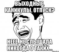 Выходные, Каникулы, Отпуск? Неее, не слышала никогда о таких...