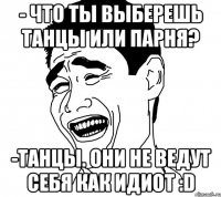 - Что ты выберешь танцы или парня? -Танцы. Они не ведут себя как идиот :D