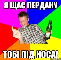 Я щас пердану Тобі під носа!