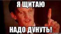 Я ЩИТАЮ НАДО ДУНУТЬ!