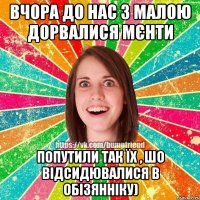 вчора до нас з малою дорвалися мєнти попутили так їх , шо відсидювалися в обізянніку)