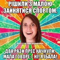 Рішили з малою зайнятися спортом, два рази прес качнули, мала говоре: - НІ! Я ЇБАЛА!
