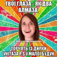 Твої глаза - як два алмаза, торчять із дирки унітаза P.S у малої будун