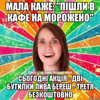 МАЛА КАЖЕ: "ПІШЛИ В КАФЕ НА МОРОЖЕНО" СЬОГОДНІ АКЦІЯ - ДВІ БУТИЛКИ ПИВА БЕРЕШ - ТРЕТЯ БЕЗКОШТОВНО