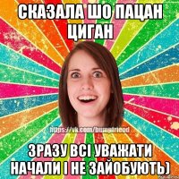 сказала шо пацан циган зразу всі уважати начали і не зайобують)