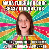 мала тільки як випє зразу птіцой стає відпиздила мене крилями ,коли питалась угомонити