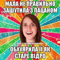 мала не правильно зашутила з пацаном обхуярила її як старе відро