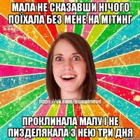 мала не сказавши нічого поїхала без мене на мітинг проклинала малу і не пизделякала з нею три дня