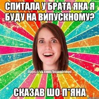 спитала у брата яка я буду на випускному? сказав шо п*яна