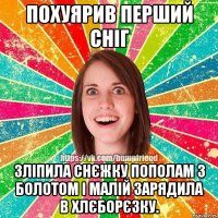 похуярив перший сніг зліпила снєжку пополам з болотом і малій зарядила в хлєборєзку.