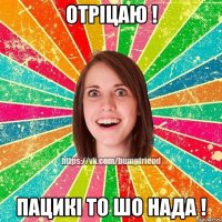 ОТРІЦАЮ ! ПАЦИКІ ТО ШО НАДА !