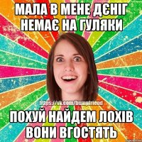 мала в мене дєніг немає на гуляки похуй найдем лохів вони вгостять