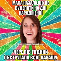 Мала казала,що не будепити на дні народженні чере пів години обстругала всю парашу
