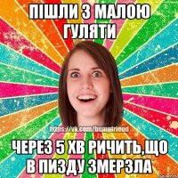 Пішли з малою гуляти через 5 хв ричить,що в пизду змерзла