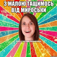 З МАЛОЮ ТАЩИМОСЬ ВІД МИРОСЬКИ 