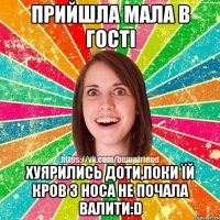 Прийшла мала в гості хуярились доти,поки їй кров з носа не почала валити:D