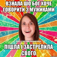взнала шо бог хоче говорити з мужиками пішла і застрелила свого