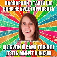 поспорили з таней шо вона не буде тормозить це були її самі тяжолі п'ять минут в жізні