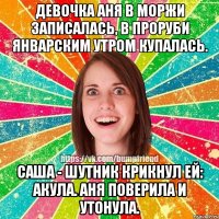 Девочка Аня в моржи записалась, В проруби январским утром купалась. Саша - шутник крикнул ей: Акула. Аня поверила и утонула.