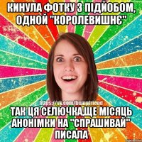 Кинула фотку з підйобом, одной "королевишнє" Так ця селючка,ще місяць анонімки на "спрашивай" писала