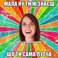 Мала ну ти ж знаєш Шо ти сама лутча