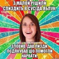з малой рішили спиздить в сусіда яблук. зловив. дав пизди. подякував шо помогли нарвати.