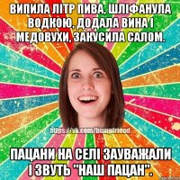 випила літр пива, шліфанула водкою, додала вина і медовухи, закусила салом. пацани на селі зауважали і звуть "наш пацан".